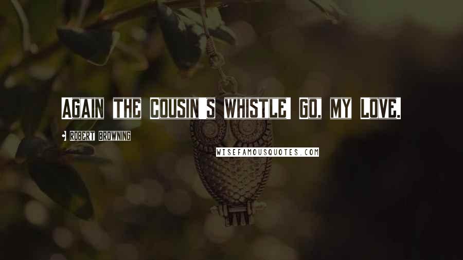 Robert Browning Quotes: Again the Cousin's whistle! Go, my Love.