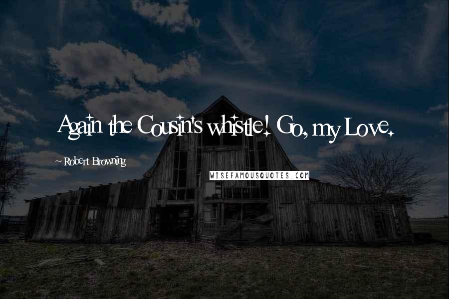 Robert Browning Quotes: Again the Cousin's whistle! Go, my Love.