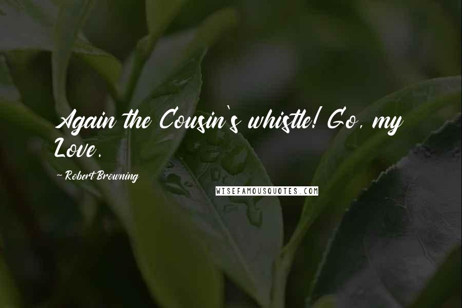 Robert Browning Quotes: Again the Cousin's whistle! Go, my Love.