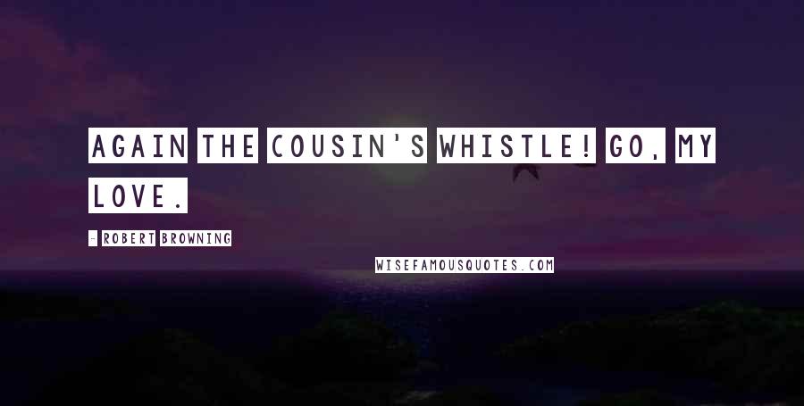 Robert Browning Quotes: Again the Cousin's whistle! Go, my Love.