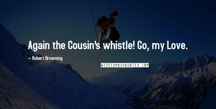 Robert Browning Quotes: Again the Cousin's whistle! Go, my Love.