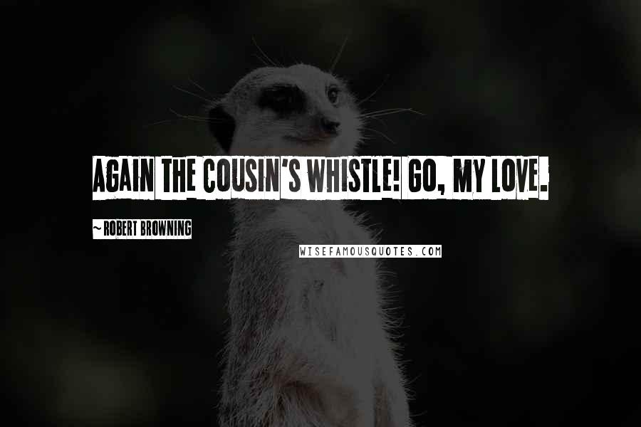 Robert Browning Quotes: Again the Cousin's whistle! Go, my Love.