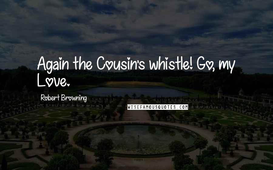 Robert Browning Quotes: Again the Cousin's whistle! Go, my Love.