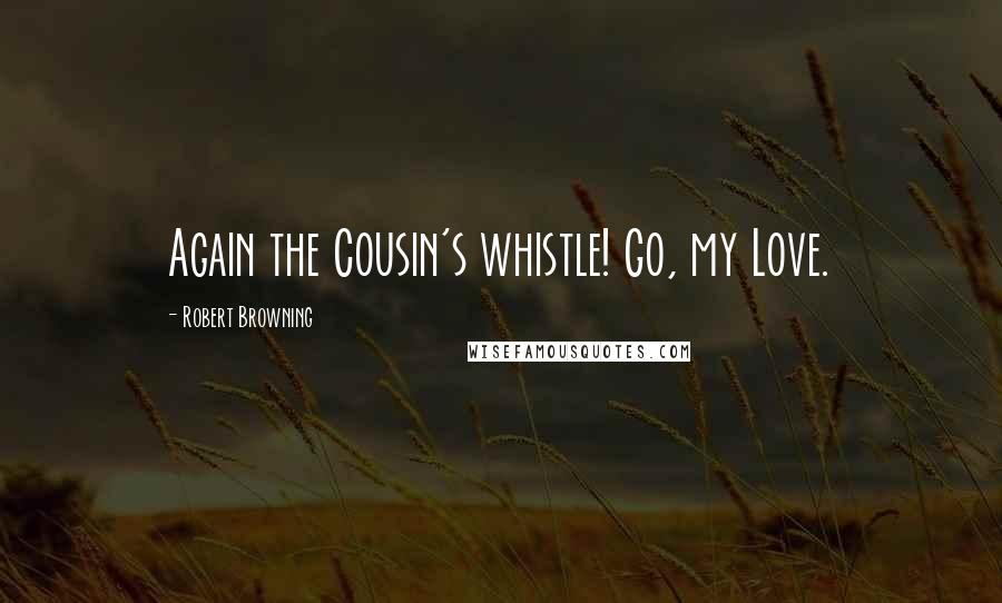 Robert Browning Quotes: Again the Cousin's whistle! Go, my Love.