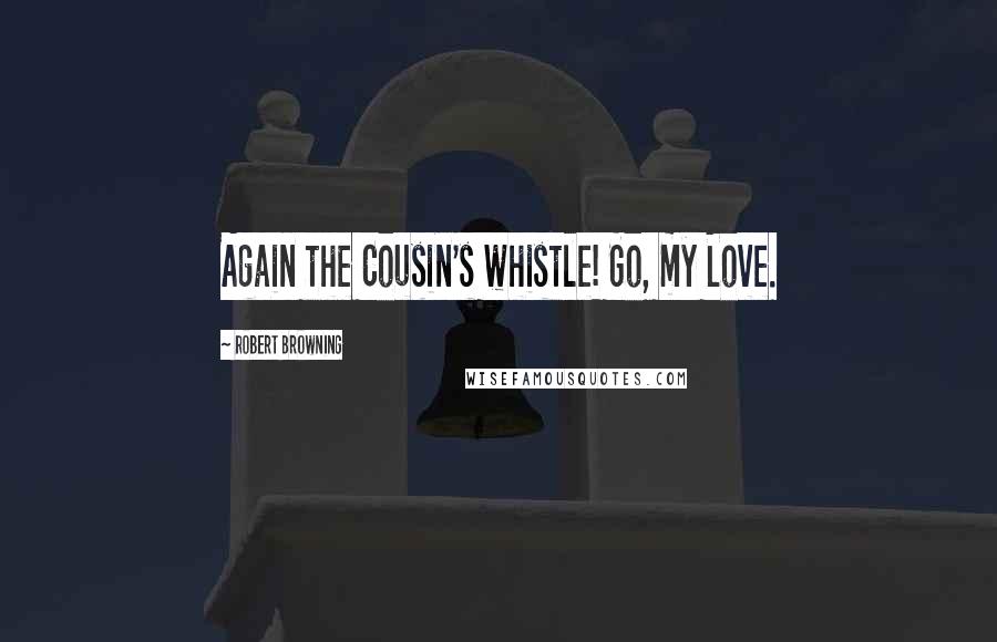 Robert Browning Quotes: Again the Cousin's whistle! Go, my Love.