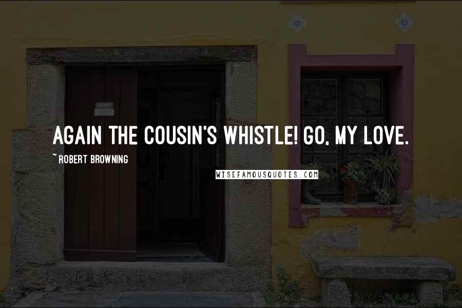 Robert Browning Quotes: Again the Cousin's whistle! Go, my Love.