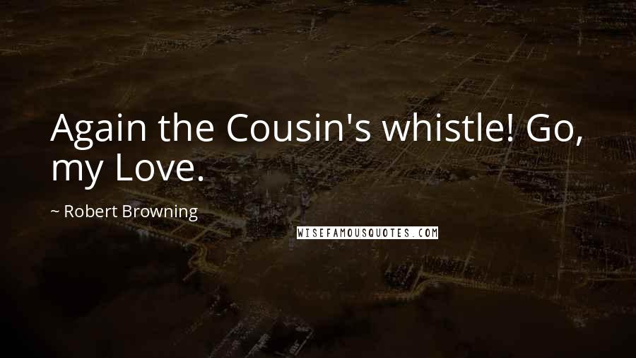 Robert Browning Quotes: Again the Cousin's whistle! Go, my Love.