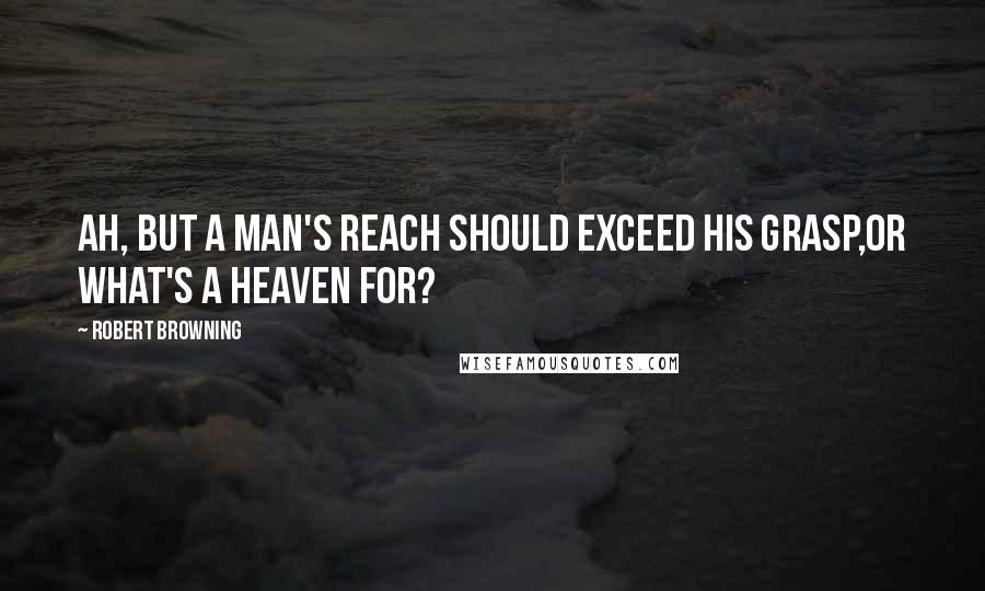 Robert Browning Quotes: Ah, but a man's reach should exceed his grasp,Or what's a heaven for?