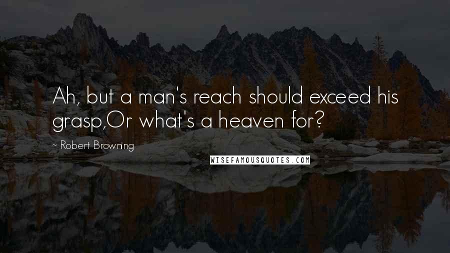 Robert Browning Quotes: Ah, but a man's reach should exceed his grasp,Or what's a heaven for?