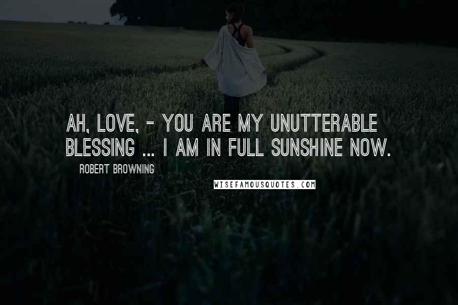 Robert Browning Quotes: Ah, love, - you are my unutterable blessing ... I am in full sunshine now.