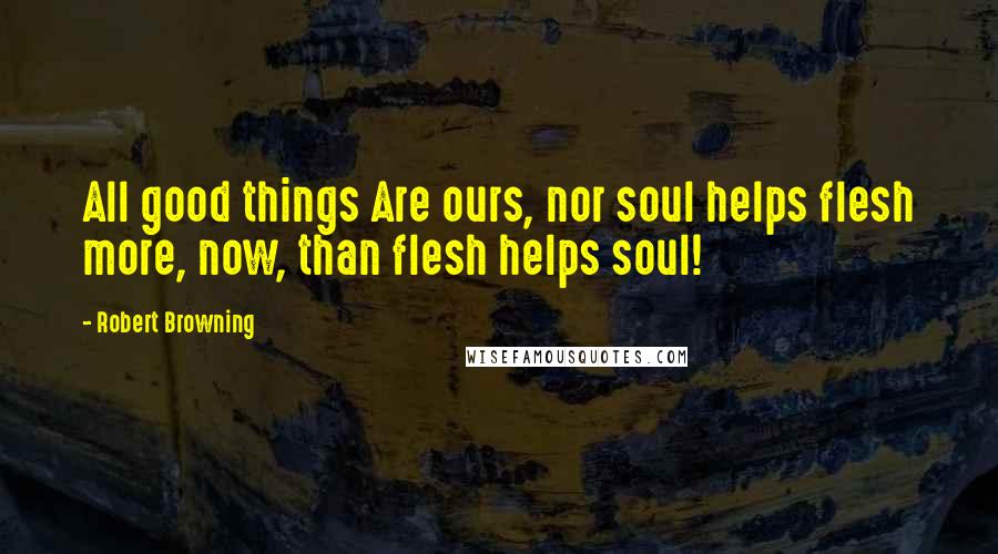 Robert Browning Quotes: All good things Are ours, nor soul helps flesh more, now, than flesh helps soul!