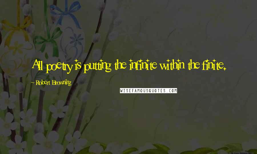 Robert Browning Quotes: All poetry is putting the infinite within the finite.