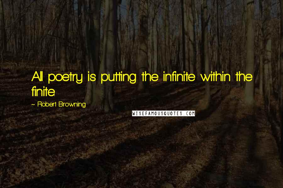 Robert Browning Quotes: All poetry is putting the infinite within the finite.