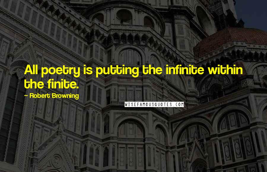 Robert Browning Quotes: All poetry is putting the infinite within the finite.