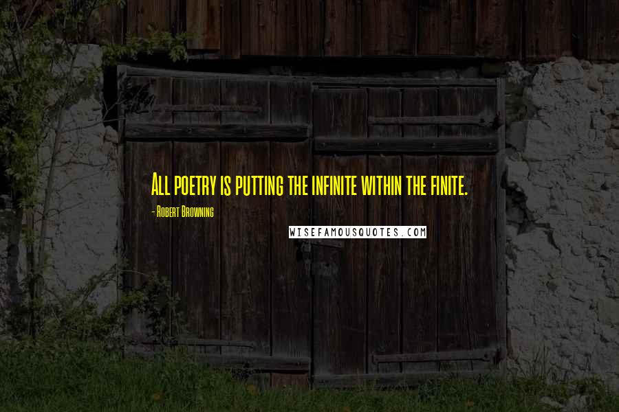 Robert Browning Quotes: All poetry is putting the infinite within the finite.
