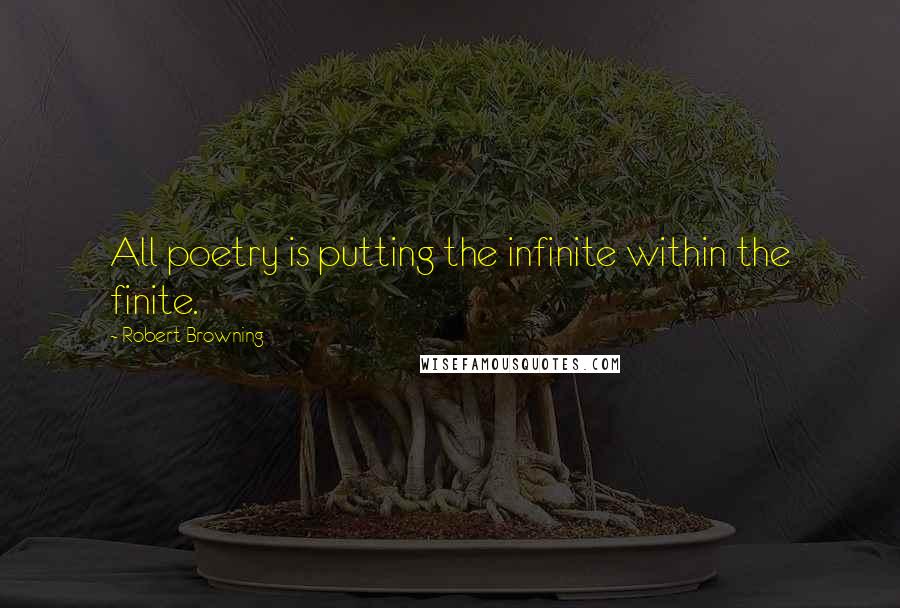 Robert Browning Quotes: All poetry is putting the infinite within the finite.