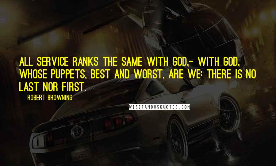 Robert Browning Quotes: All service ranks the same with God,- With God, whose puppets, best and worst, Are we: there is no last nor first.