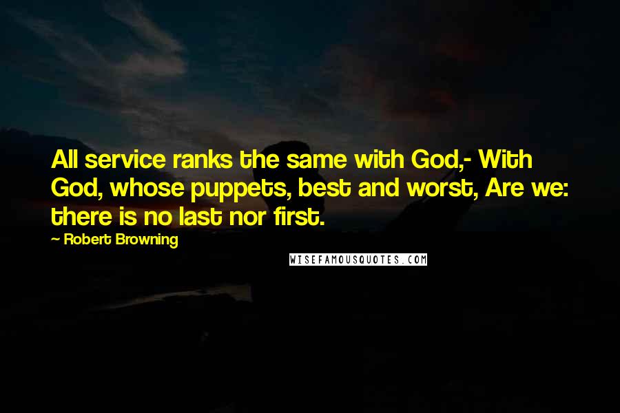 Robert Browning Quotes: All service ranks the same with God,- With God, whose puppets, best and worst, Are we: there is no last nor first.