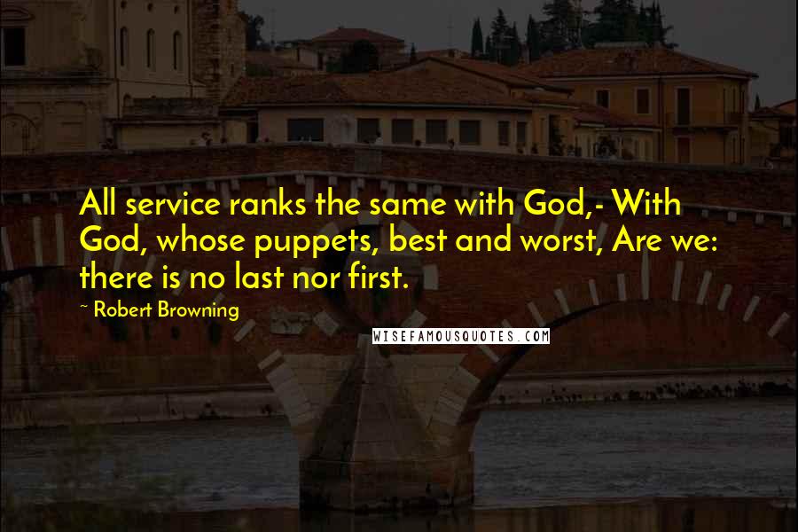 Robert Browning Quotes: All service ranks the same with God,- With God, whose puppets, best and worst, Are we: there is no last nor first.