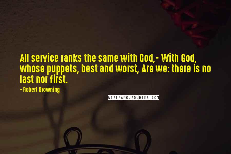 Robert Browning Quotes: All service ranks the same with God,- With God, whose puppets, best and worst, Are we: there is no last nor first.