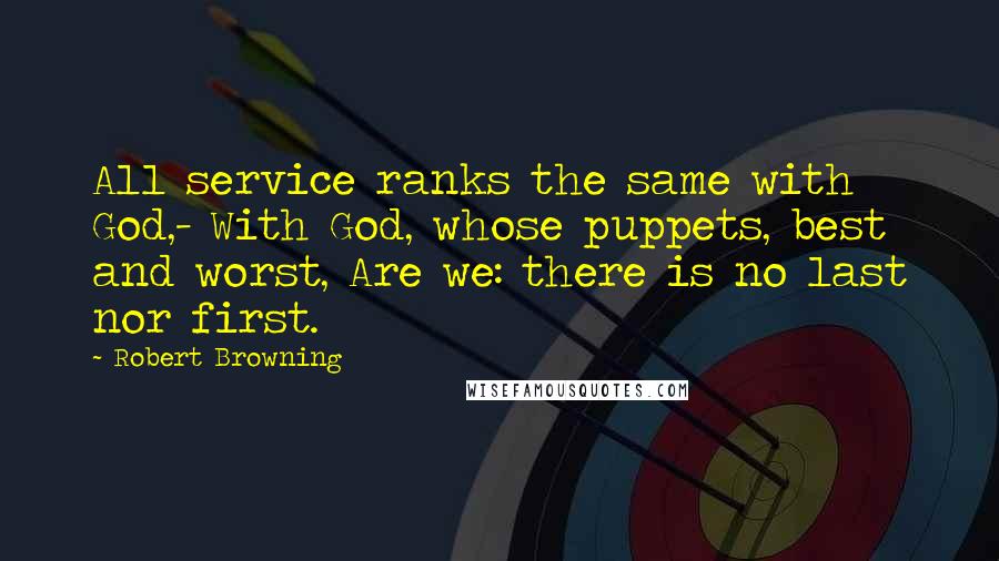 Robert Browning Quotes: All service ranks the same with God,- With God, whose puppets, best and worst, Are we: there is no last nor first.