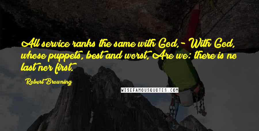 Robert Browning Quotes: All service ranks the same with God,- With God, whose puppets, best and worst, Are we: there is no last nor first.