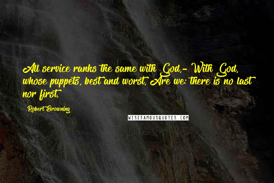 Robert Browning Quotes: All service ranks the same with God,- With God, whose puppets, best and worst, Are we: there is no last nor first.