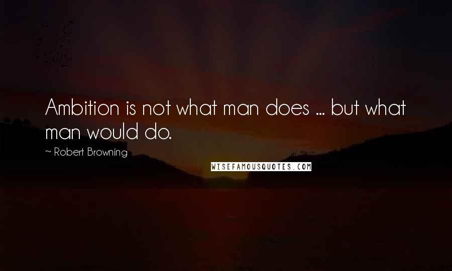 Robert Browning Quotes: Ambition is not what man does ... but what man would do.