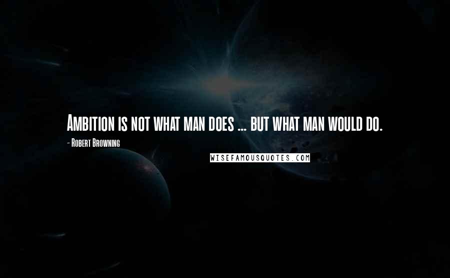 Robert Browning Quotes: Ambition is not what man does ... but what man would do.