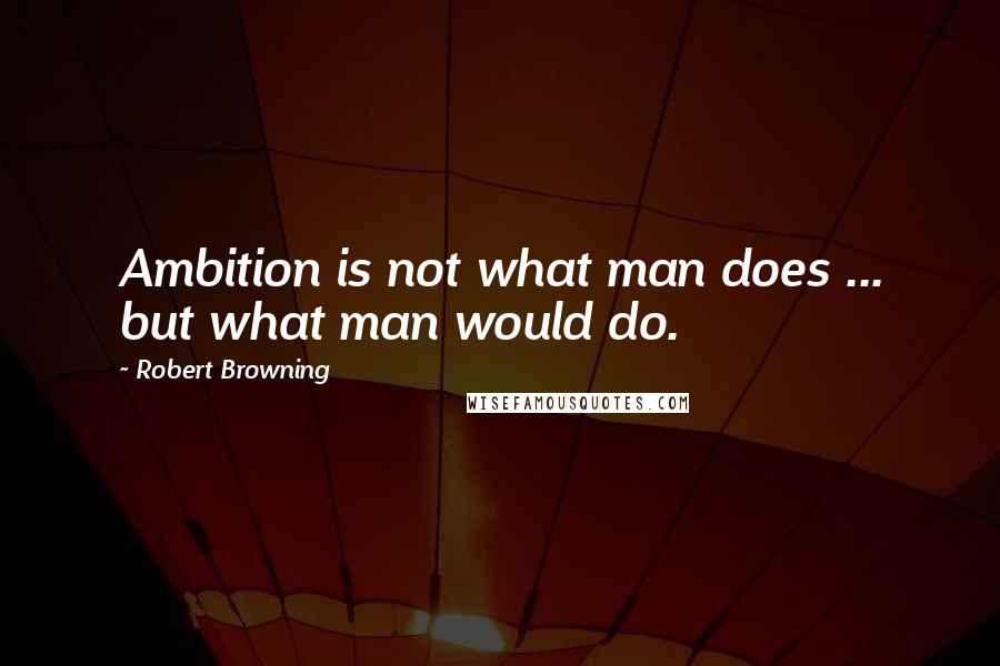 Robert Browning Quotes: Ambition is not what man does ... but what man would do.