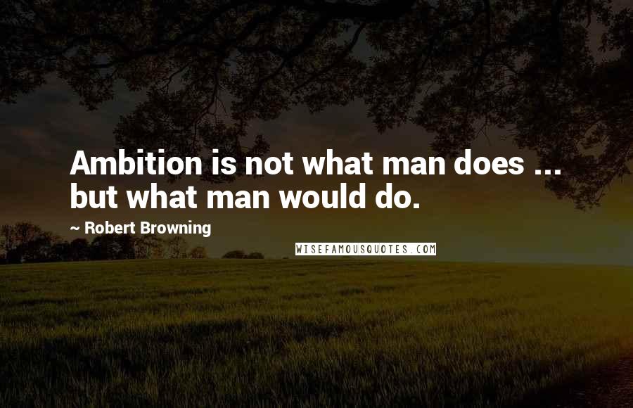 Robert Browning Quotes: Ambition is not what man does ... but what man would do.