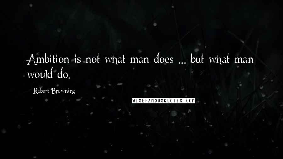Robert Browning Quotes: Ambition is not what man does ... but what man would do.