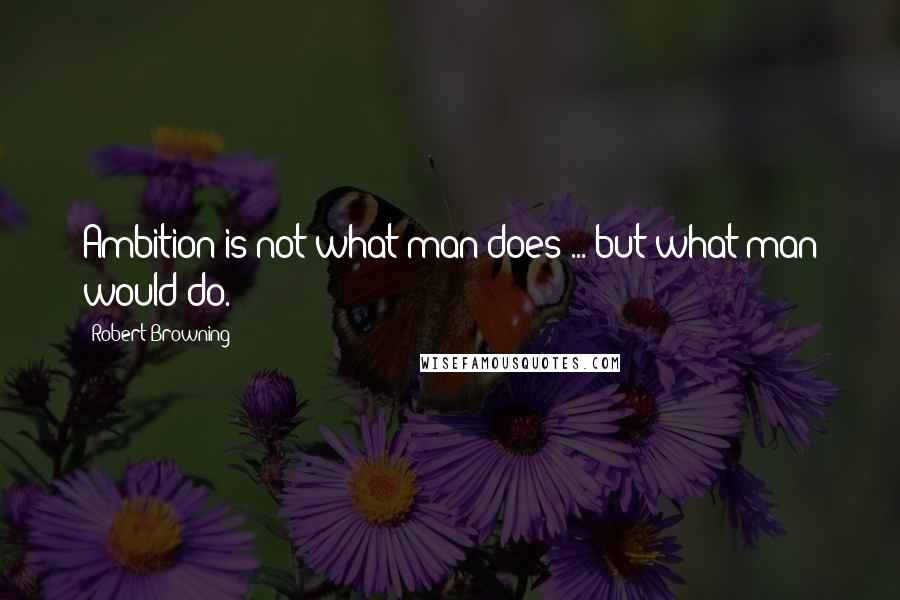 Robert Browning Quotes: Ambition is not what man does ... but what man would do.