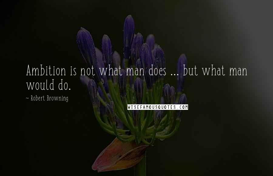 Robert Browning Quotes: Ambition is not what man does ... but what man would do.