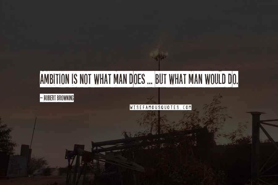 Robert Browning Quotes: Ambition is not what man does ... but what man would do.