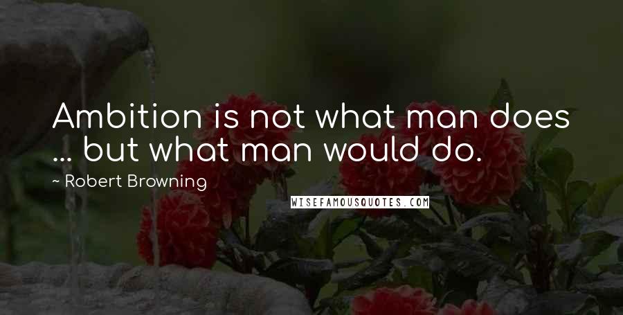 Robert Browning Quotes: Ambition is not what man does ... but what man would do.