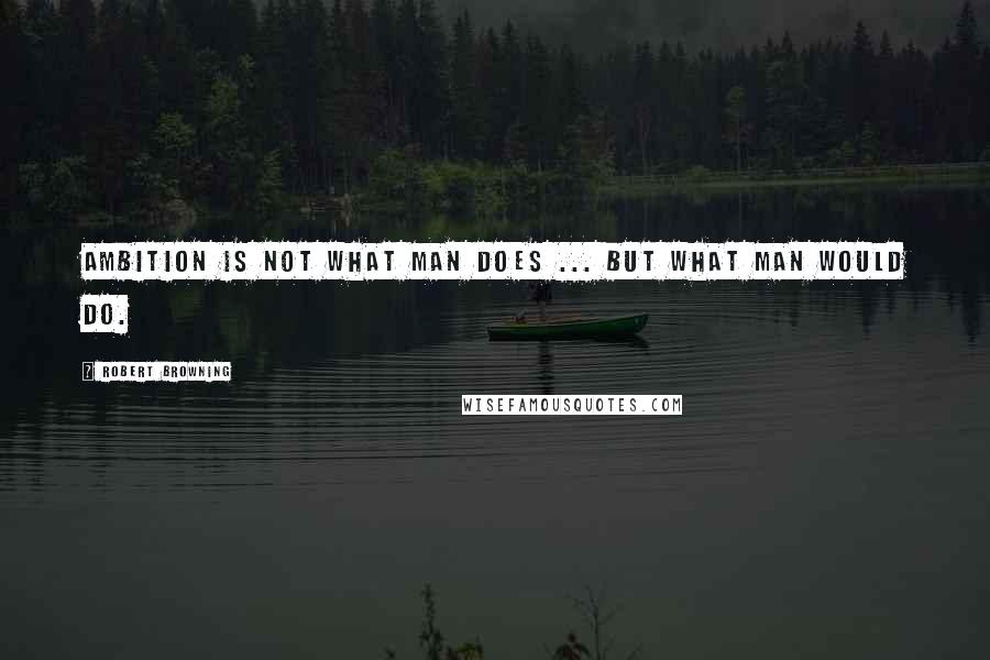 Robert Browning Quotes: Ambition is not what man does ... but what man would do.