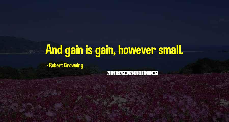 Robert Browning Quotes: And gain is gain, however small.