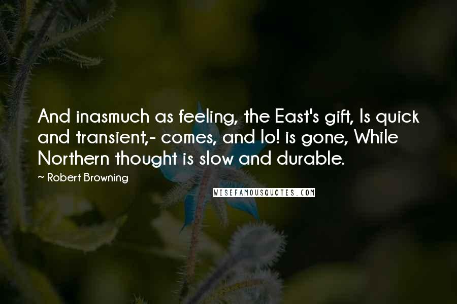Robert Browning Quotes: And inasmuch as feeling, the East's gift, Is quick and transient,- comes, and lo! is gone, While Northern thought is slow and durable.