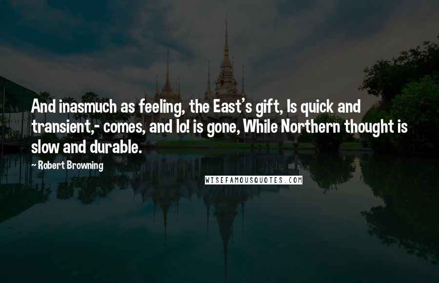 Robert Browning Quotes: And inasmuch as feeling, the East's gift, Is quick and transient,- comes, and lo! is gone, While Northern thought is slow and durable.