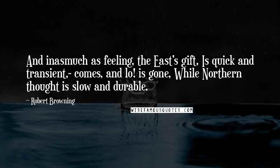 Robert Browning Quotes: And inasmuch as feeling, the East's gift, Is quick and transient,- comes, and lo! is gone, While Northern thought is slow and durable.