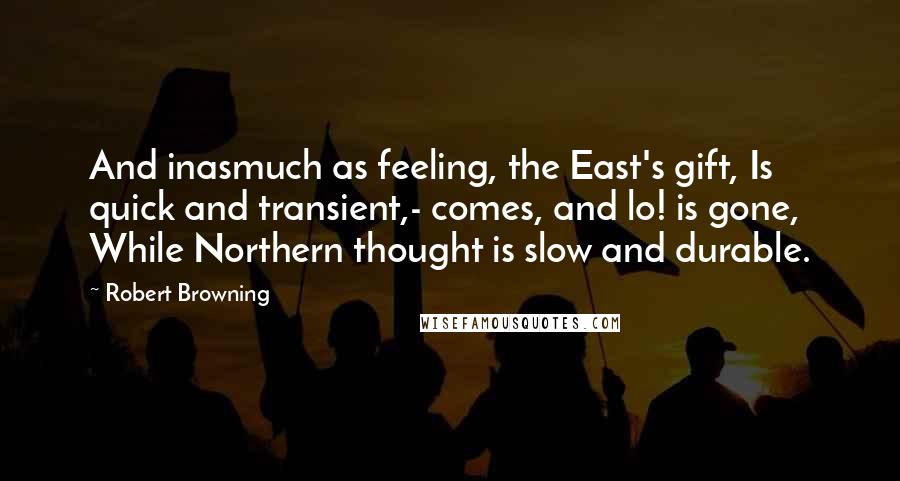 Robert Browning Quotes: And inasmuch as feeling, the East's gift, Is quick and transient,- comes, and lo! is gone, While Northern thought is slow and durable.