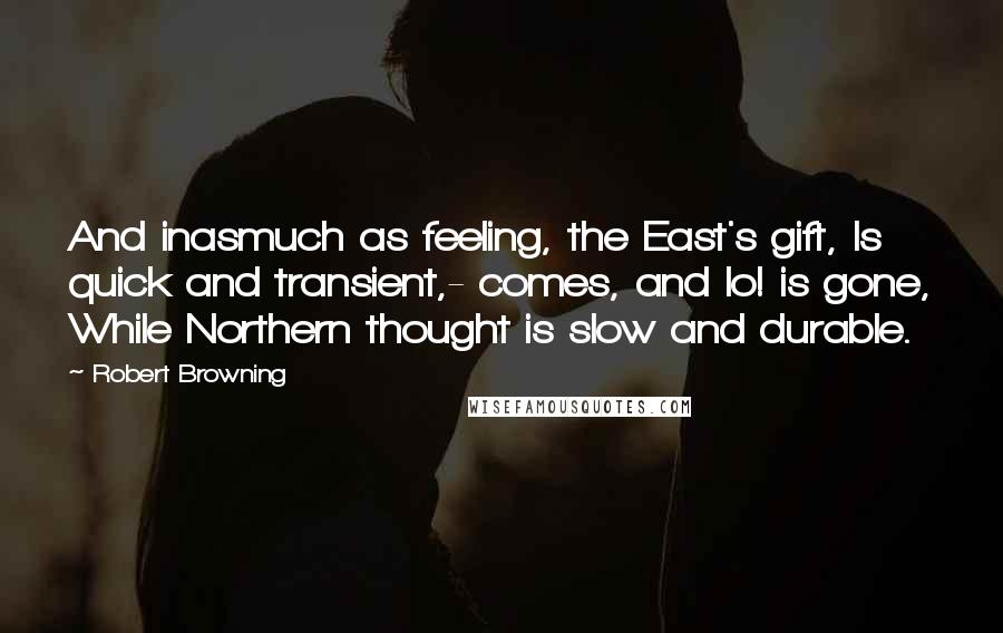 Robert Browning Quotes: And inasmuch as feeling, the East's gift, Is quick and transient,- comes, and lo! is gone, While Northern thought is slow and durable.