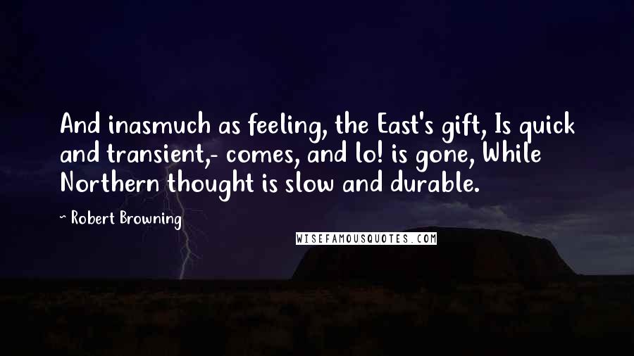 Robert Browning Quotes: And inasmuch as feeling, the East's gift, Is quick and transient,- comes, and lo! is gone, While Northern thought is slow and durable.