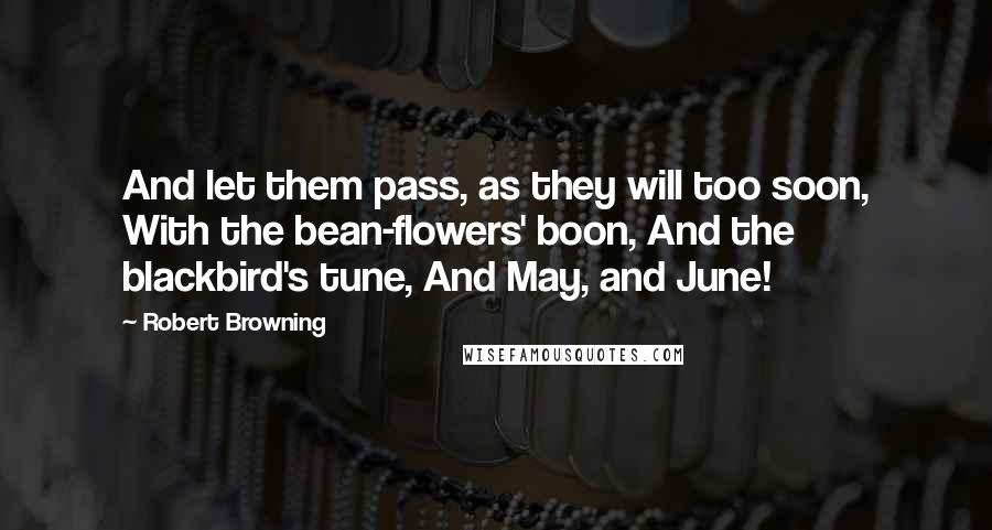 Robert Browning Quotes: And let them pass, as they will too soon, With the bean-flowers' boon, And the blackbird's tune, And May, and June!