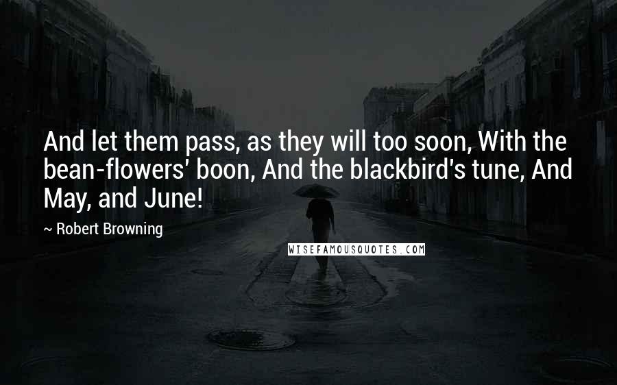 Robert Browning Quotes: And let them pass, as they will too soon, With the bean-flowers' boon, And the blackbird's tune, And May, and June!