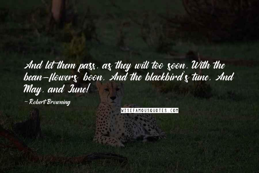 Robert Browning Quotes: And let them pass, as they will too soon, With the bean-flowers' boon, And the blackbird's tune, And May, and June!