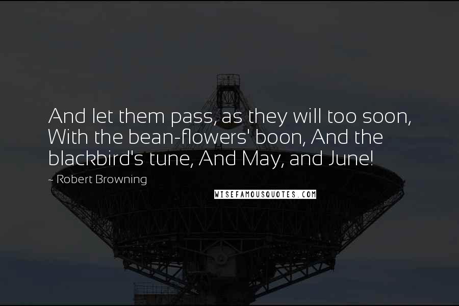 Robert Browning Quotes: And let them pass, as they will too soon, With the bean-flowers' boon, And the blackbird's tune, And May, and June!