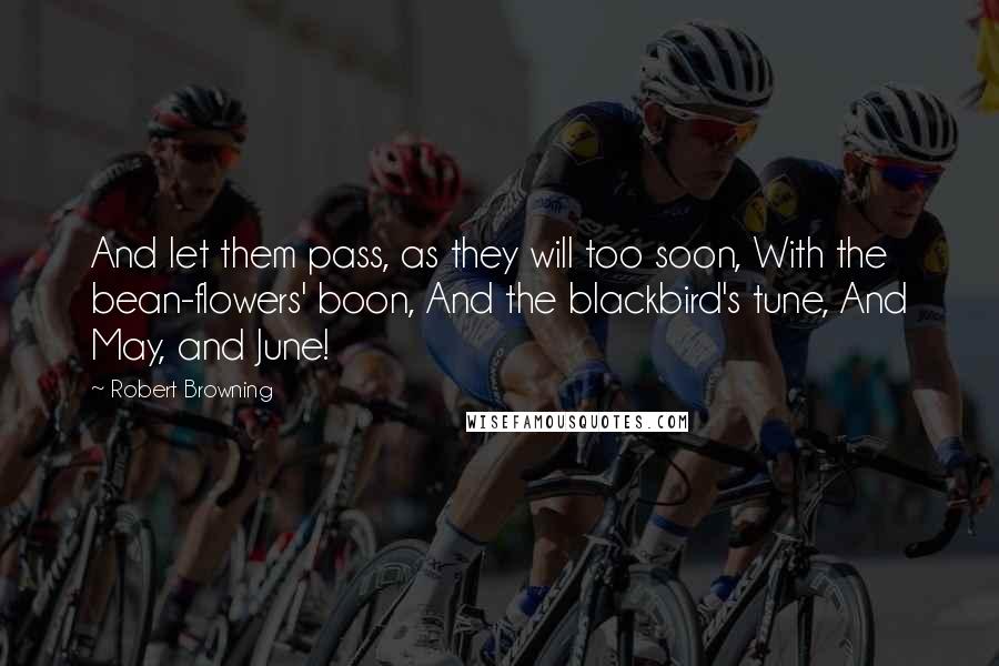 Robert Browning Quotes: And let them pass, as they will too soon, With the bean-flowers' boon, And the blackbird's tune, And May, and June!