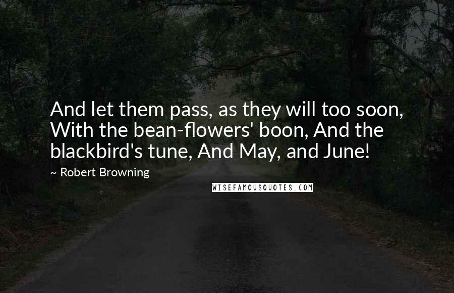 Robert Browning Quotes: And let them pass, as they will too soon, With the bean-flowers' boon, And the blackbird's tune, And May, and June!